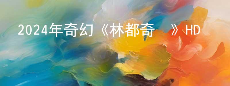 陳守貴發布2024年奇幻《林都奇譚》HD國語中字迅雷下載_深夜電影